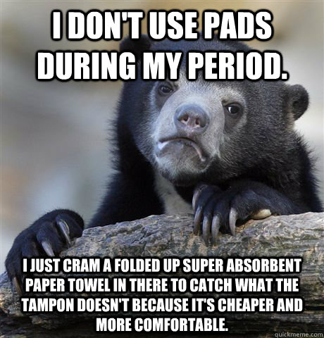 I don't use pads during my period. I just cram a folded up super absorbent paper towel in there to catch what the tampon doesn't because it's cheaper and more comfortable. - I don't use pads during my period. I just cram a folded up super absorbent paper towel in there to catch what the tampon doesn't because it's cheaper and more comfortable.  Confession Bear