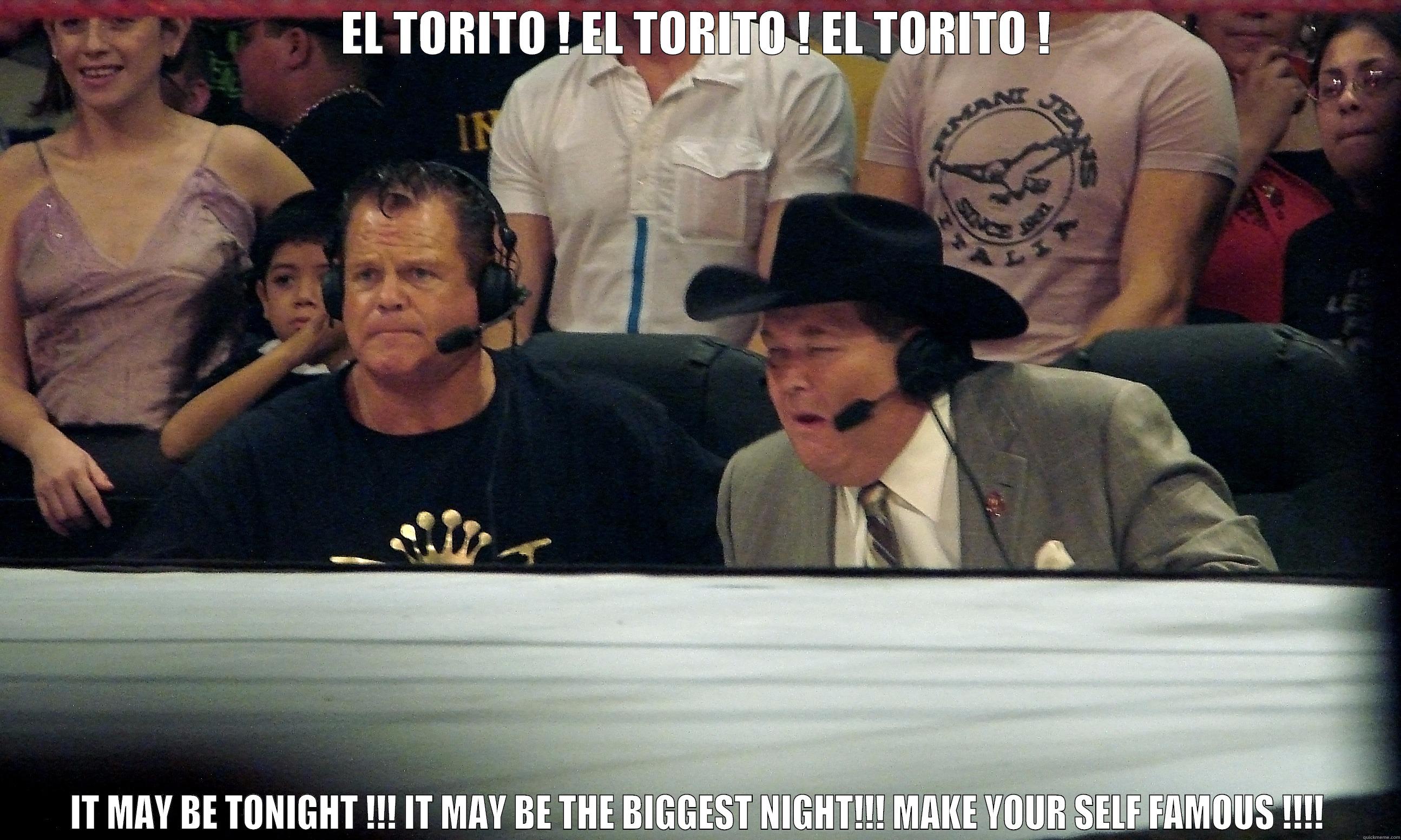 EL TORITO ! EL TORITO ! EL TORITO ! IT MAY BE TONIGHT !!! IT MAY BE THE BIGGEST NIGHT!!! MAKE YOUR SELF FAMOUS !!!! Misc