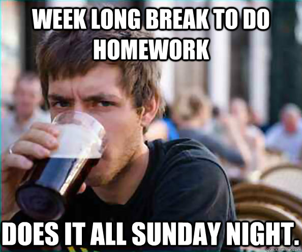 Week long break to do homework does it all sunday night.  Lazy College Senior