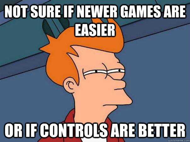 Not sure if newer games are easier Or if controls are better  Futurama Fry