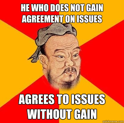 He who does not gain agreement on issues Agrees to issues without gain  Confucius says