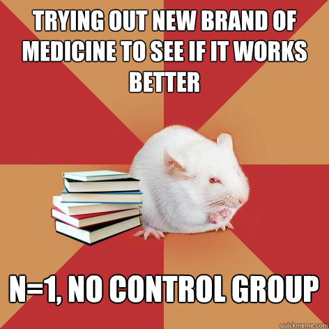 Trying out new brand of medicine to see if it works better n=1, no control group  Science Major Mouse