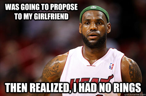 Was going to propose to my girlfriend Then realized, I had no rings   Lebron No Rings