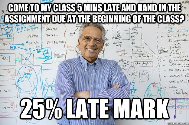 Come to my class 5 mins late and hand in the assignment due at the beginning of the class? 25% late mark  Engineering Professor