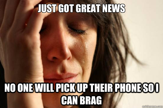 Just got great news No one will pick up their phone so I can brag - Just got great news No one will pick up their phone so I can brag  First World Problems