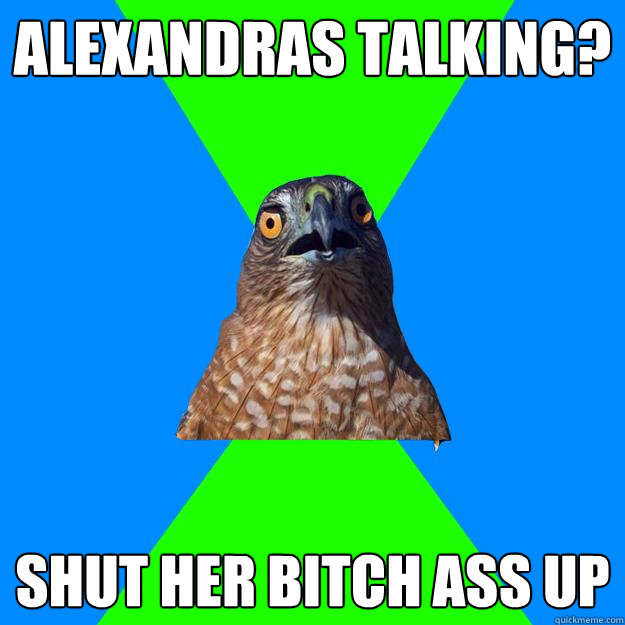 ALEXANDRAS TALKING? SHUT HER BITCH ASS UP  Hawkward