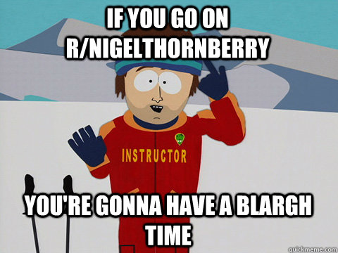 If you go on r/nigelthornberry You're gonna have a blargh time  Bad Time