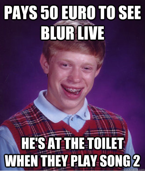 Pays 50 euro to see Blur live he's at the toilet when they play song 2  Bad Luck Brian