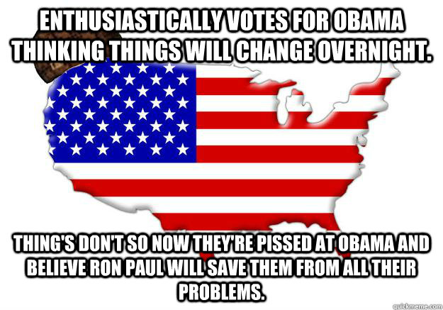 Enthusiastically votes for Obama thinking things will change overnight. Thing's don't so now they're pissed at Obama and believe Ron Paul will save them from all their problems.  Scumbag america