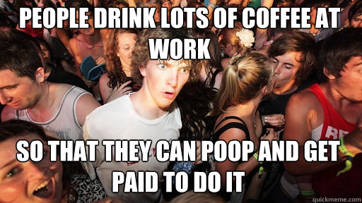 people drink lots of coffee at work
 so that they can poop and get paid to do it - people drink lots of coffee at work
 so that they can poop and get paid to do it  Sudden Clarity Clarence