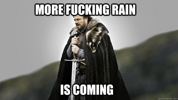 MORE FUCKING RAIN IS COMING  Ned stark winter is coming