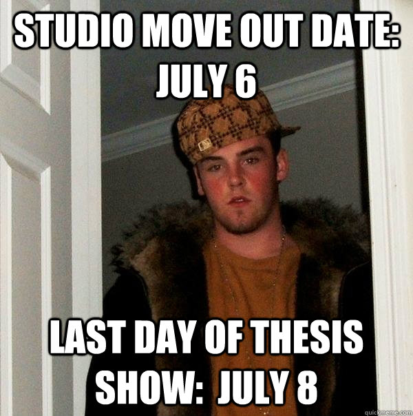 Studio Move Out Date: July 6 Last Day of Thesis Show:  July 8  Scumbag Steve