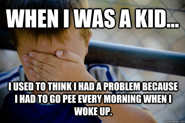 WHEN I WAS A KID... i used to think i had a problem because i had to go pee every morning when i woke up.  Confession kid