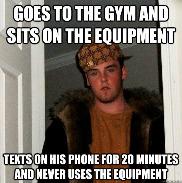 Goes to the gym and sits on the equipment Texts on his phone for 20 minutes and never uses the equipment  Scumbag Steve