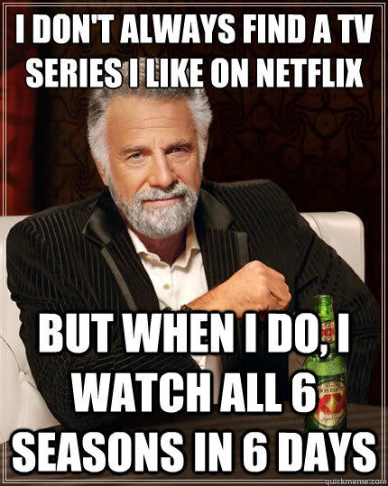 i don't always find a Tv series i like on netflix But when i do, i watch all 6 seasons in 6 days  