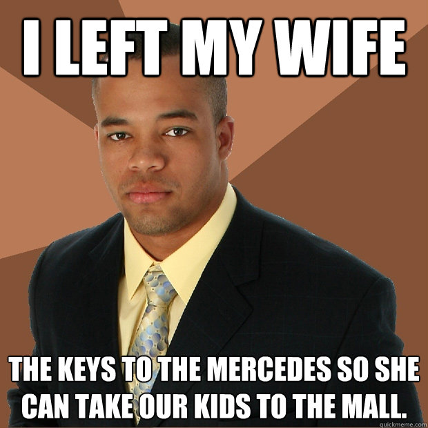 I left my wife The keys to the Mercedes so she can take our kids to the mall.  Successful Black Man