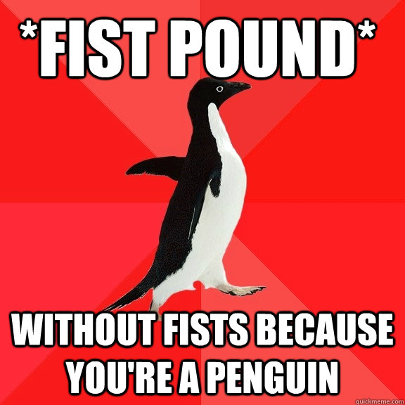 *fist pound* without fists because you're a penguin  Socially Awesome Penguin