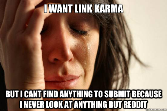 I want link karma but i cant find anything to submit because i never look at anything but reddit  First World Problems