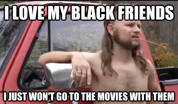 I love my black friends I just won't go to the movies with them  Almost Politically Correct Redneck