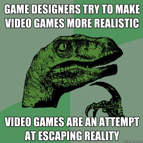 Game designers try to make video games more realistic video games are an attempt at escaping reality  Philosoraptor