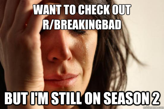 Want to check out r/BreakingBad
 But I'm still on season 2 - Want to check out r/BreakingBad
 But I'm still on season 2  First World Problems