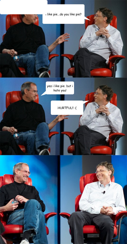 i like pie...do you like pie? yes i like pie. but i hate you! HURTFUL!! :(  - i like pie...do you like pie? yes i like pie. but i hate you! HURTFUL!! :(   Steve Jobs vs Bill Gates