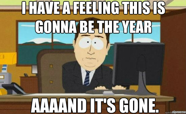 i have a feeling this is 
gonna be the year AAAAND it's gone. - i have a feeling this is 
gonna be the year AAAAND it's gone.  aaaand its gone