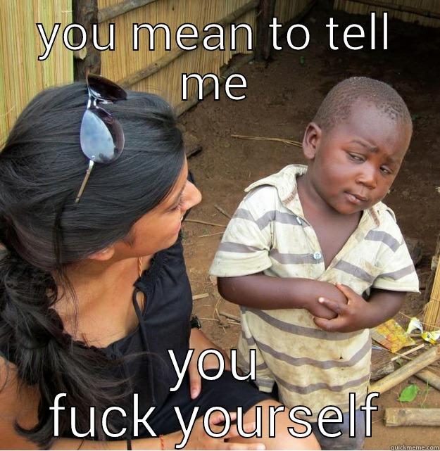 YOU MEAN TO TELL ME YOU FUCK YOURSELF Skeptical Third World Kid