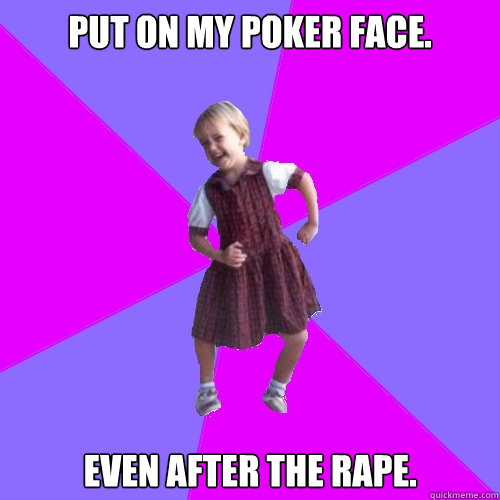 Put on my poker face.
 Even after the rape. - Put on my poker face.
 Even after the rape.  Socially awesome kindergartener