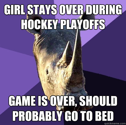 Girl stays over during hockey playoffs Game is over, should probably go to bed  Sexually Oblivious Rhino