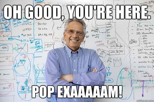 Oh good, you're here. Pop exaaaaam!   Engineering Professor