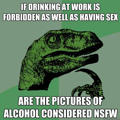 if drinking at work is forbidden as well as having sex are the pictures of alcohol considered nsfw  Philosoraptor