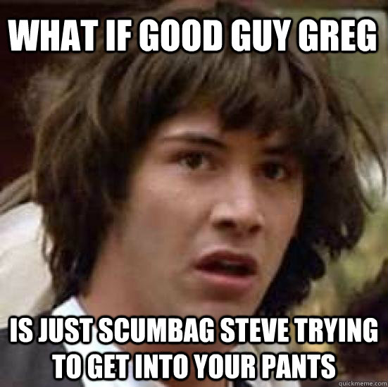 What if Good Guy Greg Is just scumbag steve trying to get into your pants  conspiracy keanu