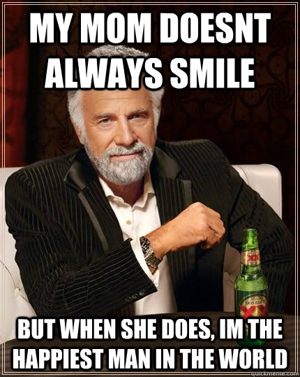 My mom doesnt always smile but when she does, im the happiest man in the world - My mom doesnt always smile but when she does, im the happiest man in the world  The Most Interesting Man In The World