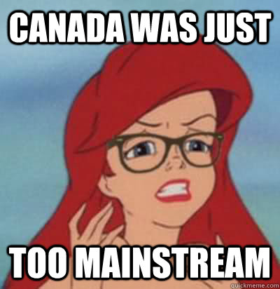 canada was just too mainstream  Hipster Ariel