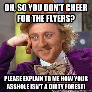 Oh, so you don't cheer for the Flyers? Please explain to me how your asshole isn't a dirty forest!  Condescending Wonka