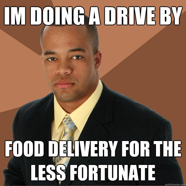 Im doing a drive by food delivery for the less fortunate  