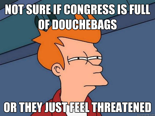 Not sure if congress is full of douchebags  or they just feel threatened  Futurama Fry