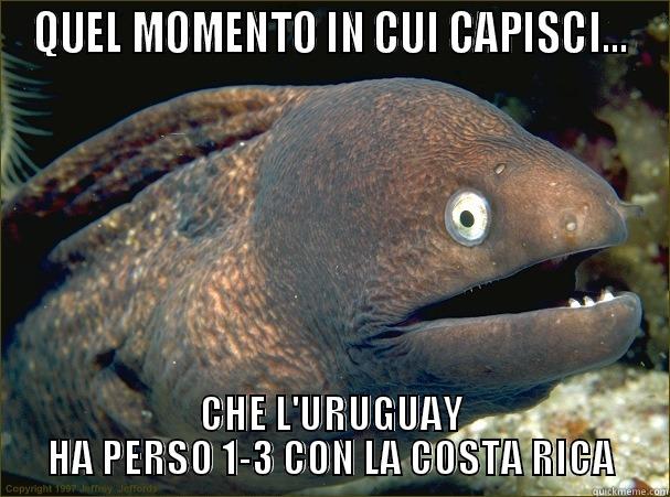 QUEL MOMENTO IN CUI CAPISCI... CHE L'URUGUAY HA PERSO 1-3 CON LA COSTA RICA Bad Joke Eel