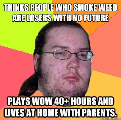 Thinks people who smoke weed are losers with no future Plays WOW 40+ hours and lives at home with parents.  Butthurt Dweller