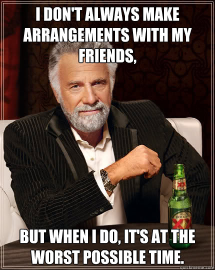 I don't always make arrangements with my friends, But when I do, it's at the worst possible time.  Dos Equis man