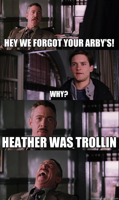 Hey we forgot your arby's! why? Heather was trollin   JJ Jameson