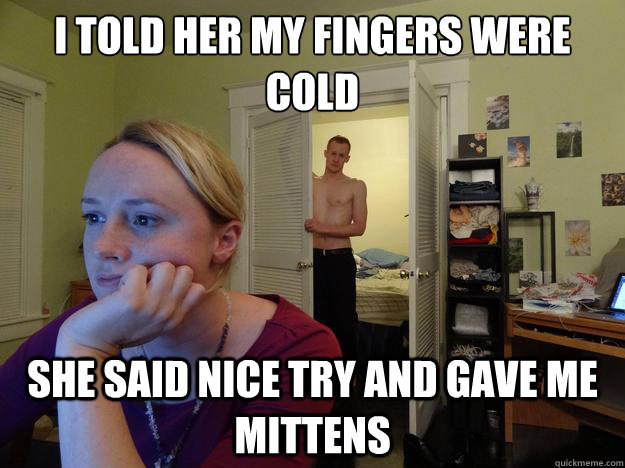 I told her my fingers were cold she said nice try and gave me mittens  Redditors Husband