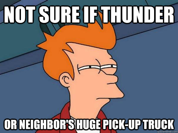 not sure if thunder or neighbor's huge pick-up truck  Futurama Fry