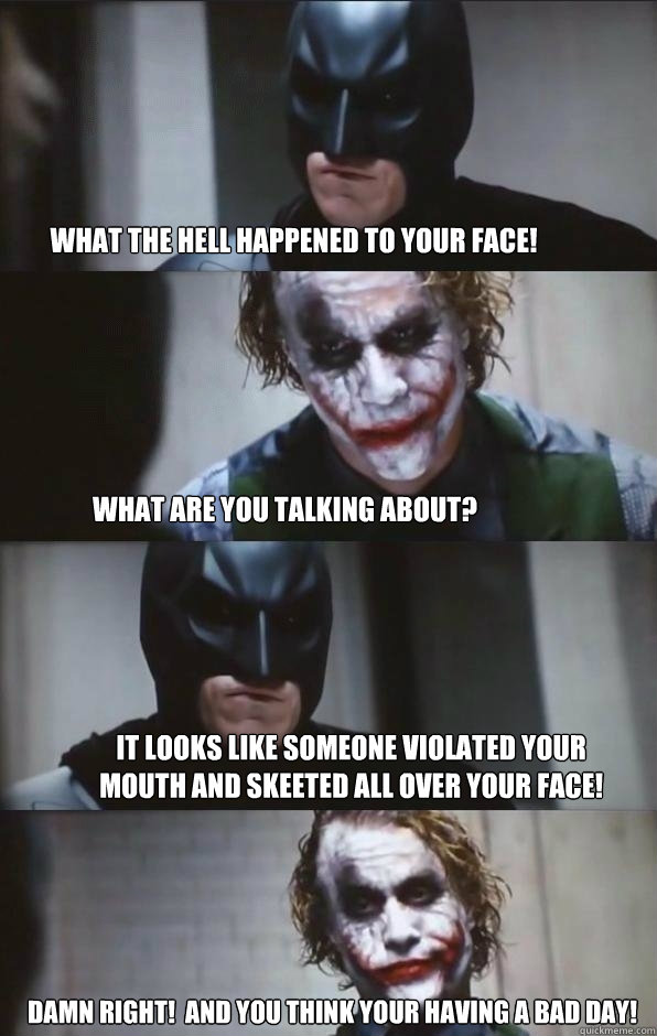 what the hell happened to your face! what are you talking about? it looks like someone violated your mouth and skeeted all over your face!  are you crying   damn right!  and you think your having a bad day! - what the hell happened to your face! what are you talking about? it looks like someone violated your mouth and skeeted all over your face!  are you crying   damn right!  and you think your having a bad day!  Batman Panel