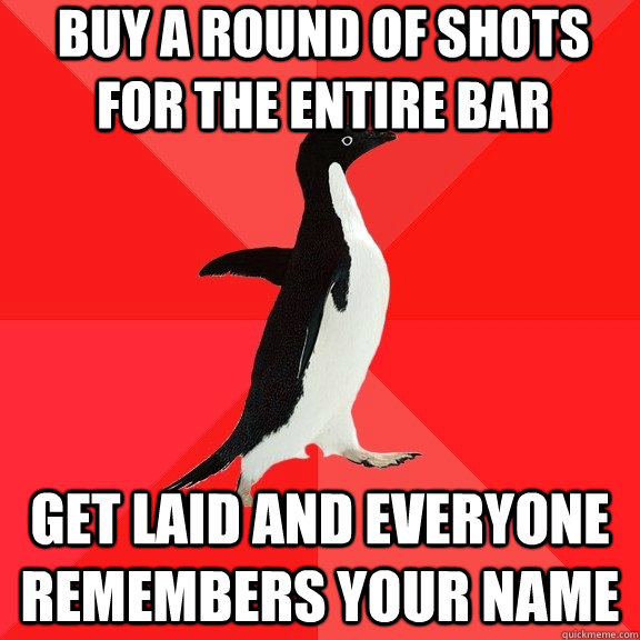 buy a round of shots for the entire bar get laid and everyone remembers your name  Socially Awesome Penguin