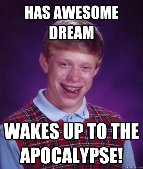 Has awesome dream wakes up to the apocalypse!  Bad Luck Brian