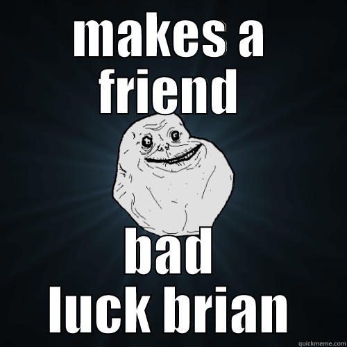 MAKES A FRIEND BAD LUCK BRIAN Forever Alone