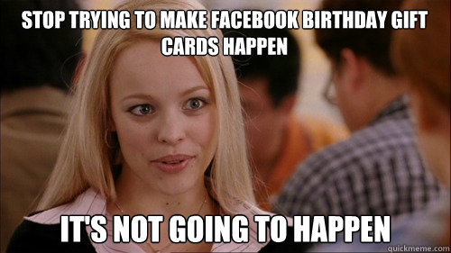 stop trying to make Facebook Birthday Gift Cards happen It's not going to happen  regina george