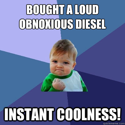 Bought a loud Obnoxious Diesel Instant coolness!  Success Kid